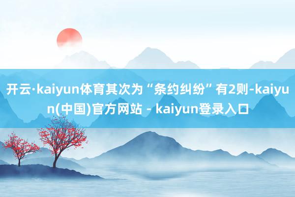 开云·kaiyun体育其次为“条约纠纷”有2则-kaiyun(中国)官方网站 - kaiyun登录入口