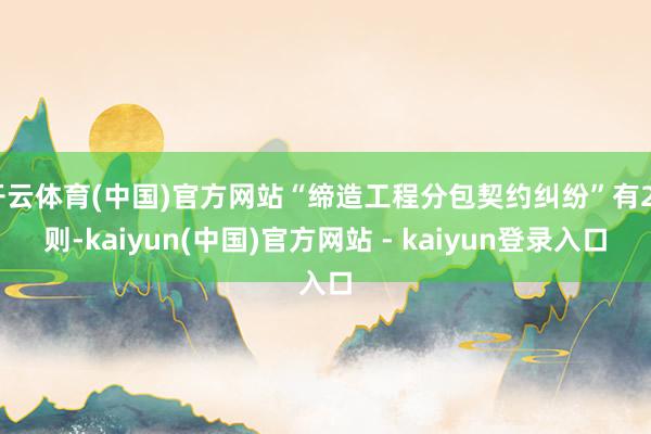 开云体育(中国)官方网站“缔造工程分包契约纠纷”有25则-kaiyun(中国)官方网站 - kaiyun登录入口