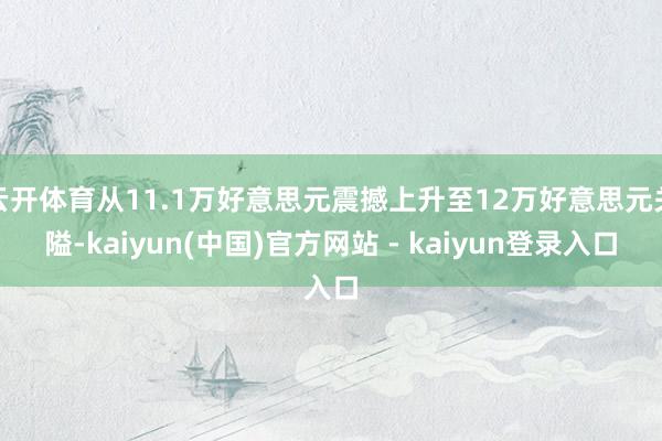 云开体育从11.1万好意思元震撼上升至12万好意思元关隘-kaiyun(中国)官方网站 - kaiyun登录入口