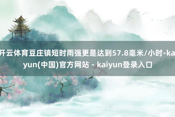 开云体育豆庄镇短时雨强更是达到57.8毫米/小时-kaiyun(中国)官方网站 - kaiyun登录入口