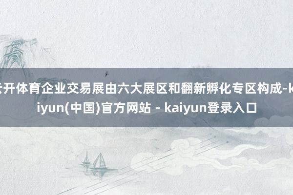 云开体育企业交易展由六大展区和翻新孵化专区构成-kaiyun(中国)官方网站 - kaiyun登录入口