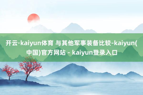 开云·kaiyun体育 与其他军事装备比较-kaiyun(中国)官方网站 - kaiyun登录入口