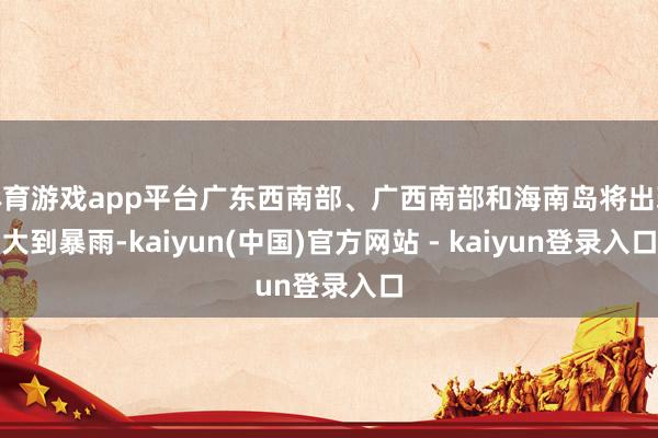 体育游戏app平台广东西南部、广西南部和海南岛将出现大到暴雨-kaiyun(中国)官方网站 - kaiyun登录入口