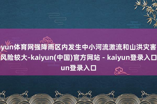 开yun体育网强降雨区内发生中小河流激流和山洪灾害的风险较大-kaiyun(中国)官方网站 - kaiyun登录入口