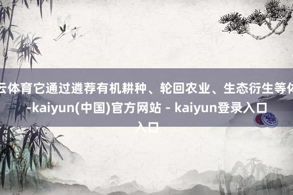 开云体育它通过遴荐有机耕种、轮回农业、生态衍生等体式-kaiyun(中国)官方网站 - kaiyun登录入口