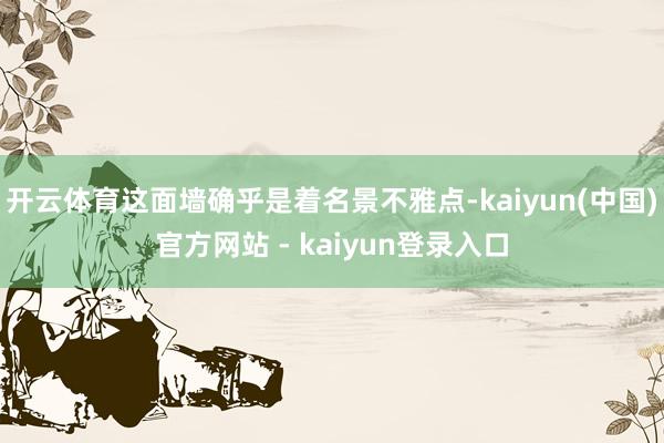 开云体育这面墙确乎是着名景不雅点-kaiyun(中国)官方网站 - kaiyun登录入口