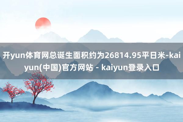 开yun体育网总诞生面积约为26814.95平日米-kaiyun(中国)官方网站 - kaiyun登录入口