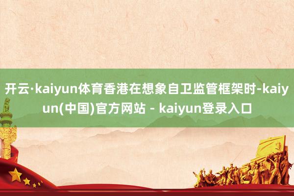 开云·kaiyun体育香港在想象自卫监管框架时-kaiyun(中国)官方网站 - kaiyun登录入口