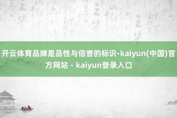 开云体育品牌是品性与信誉的标识-kaiyun(中国)官方网站 - kaiyun登录入口