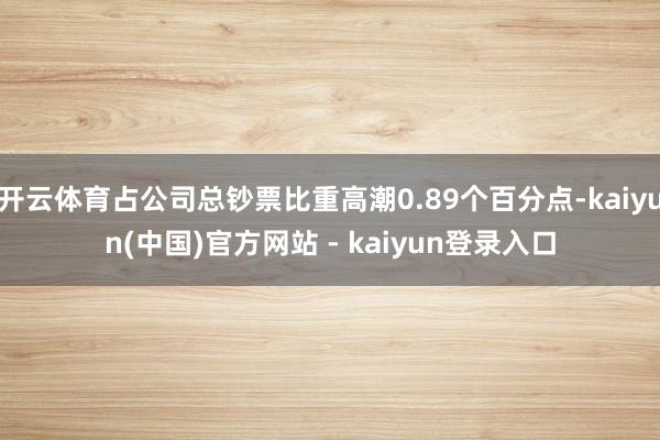 开云体育占公司总钞票比重高潮0.89个百分点-kaiyun(中国)官方网站 - kaiyun登录入口
