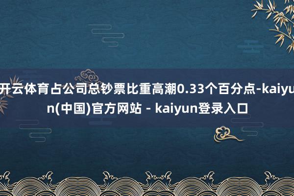 开云体育占公司总钞票比重高潮0.33个百分点-kaiyun(中国)官方网站 - kaiyun登录入口