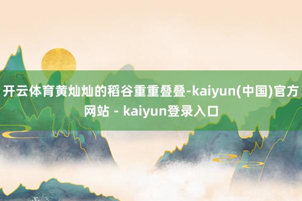 开云体育黄灿灿的稻谷重重叠叠-kaiyun(中国)官方网站 - kaiyun登录入口