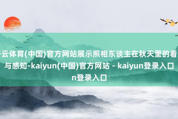 开云体育(中国)官方网站展示照相东谈主在秋天里的看见与感知-kaiyun(中国)官方网站 - kaiyun登录入口