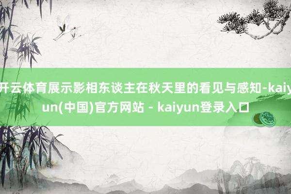 开云体育展示影相东谈主在秋天里的看见与感知-kaiyun(中国)官方网站 - kaiyun登录入口