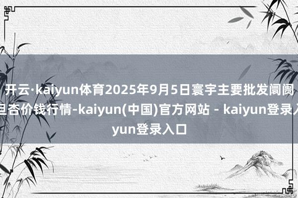 开云·kaiyun体育2025年9月5日寰宇主要批发阛阓巴旦杏价钱行情-kaiyun(中国)官方网站 - kaiyun登录入口