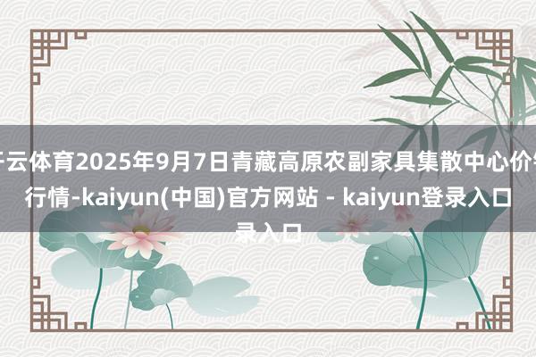 开云体育2025年9月7日青藏高原农副家具集散中心价钱行情-kaiyun(中国)官方网站 - kaiyun登录入口