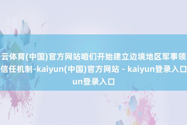 开云体育(中国)官方网站咱们开始建立边境地区军事领域信任机制-kaiyun(中国)官方网站 - kaiyun登录入口