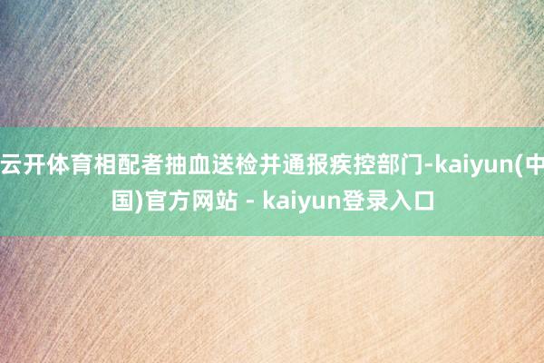 云开体育相配者抽血送检并通报疾控部门-kaiyun(中国)官方网站 - kaiyun登录入口