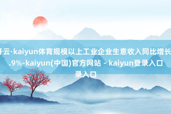 开云·kaiyun体育规模以上工业企业生意收入同比增长0.9%-kaiyun(中国)官方网站 - kaiyun登录入口