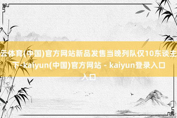 开云体育(中国)官方网站新品发售当晚列队仅10东谈主以下-kaiyun(中国)官方网站 - kaiyun登录入口