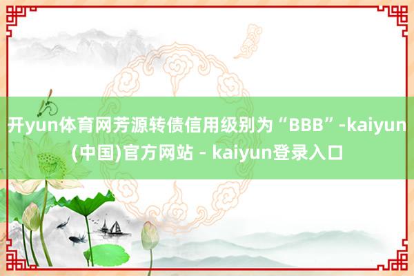 开yun体育网芳源转债信用级别为“BBB”-kaiyun(中国)官方网站 - kaiyun登录入口