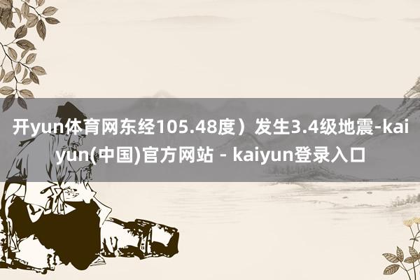 开yun体育网东经105.48度）发生3.4级地震-kaiyun(中国)官方网站 - kaiyun登录入口