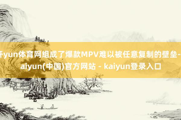开yun体育网组成了爆款MPV难以被任意复制的壁垒-kaiyun(中国)官方网站 - kaiyun登录入口