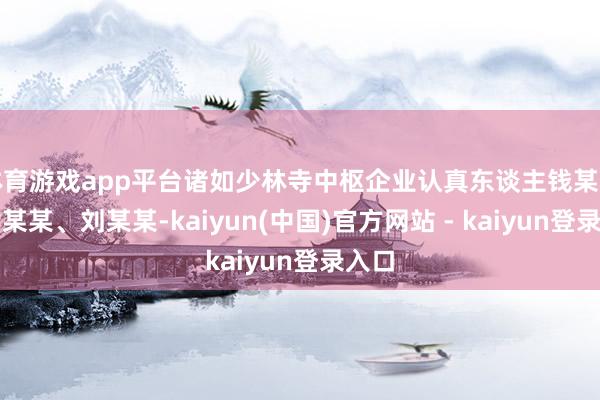 体育游戏app平台诸如少林寺中枢企业认真东谈主钱某某、黄某某、刘某某-kaiyun(中国)官方网站 - kaiyun登录入口
