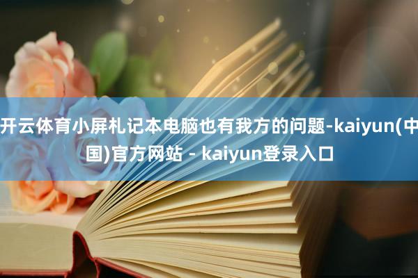 开云体育小屏札记本电脑也有我方的问题-kaiyun(中国)官方网站 - kaiyun登录入口