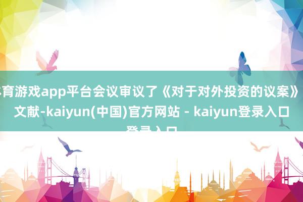 体育游戏app平台会议审议了《对于对外投资的议案》等文献-kaiyun(中国)官方网站 - kaiyun登录入口