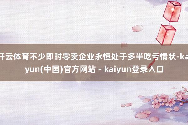 开云体育不少即时零卖企业永恒处于多半吃亏情状-kaiyun(中国)官方网站 - kaiyun登录入口