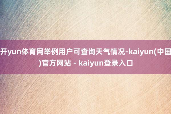 开yun体育网举例用户可查询天气情况-kaiyun(中国)官方网站 - kaiyun登录入口