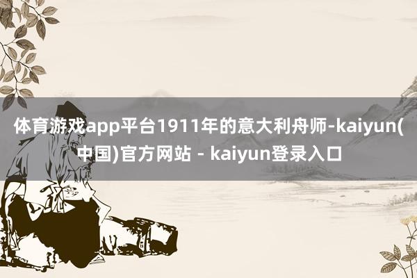 体育游戏app平台1911年的意大利舟师-kaiyun(中国)官方网站 - kaiyun登录入口