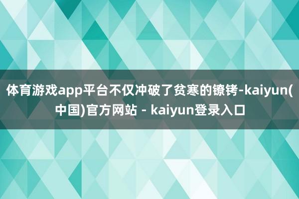 体育游戏app平台不仅冲破了贫寒的镣铐-kaiyun(中国)官方网站 - kaiyun登录入口