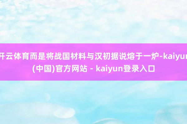 开云体育而是将战国材料与汉初据说熔于一炉-kaiyun(中国)官方网站 - kaiyun登录入口