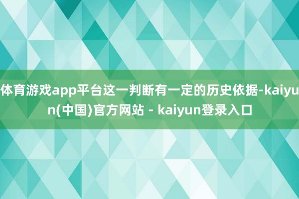 体育游戏app平台这一判断有一定的历史依据-kaiyun(中国)官方网站 - kaiyun登录入口