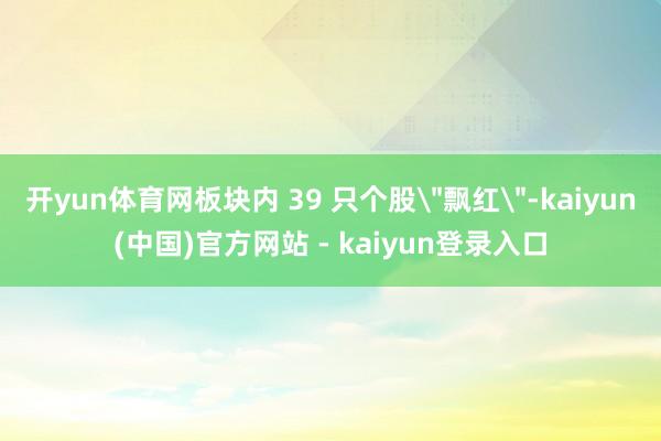 开yun体育网板块内 39 只个股