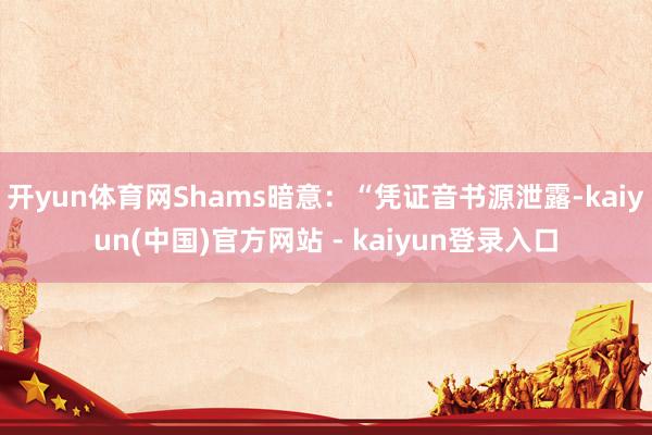 开yun体育网Shams暗意：“凭证音书源泄露-kaiyun(中国)官方网站 - kaiyun登录入口