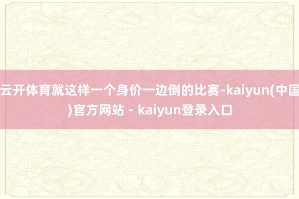 云开体育就这样一个身价一边倒的比赛-kaiyun(中国)官方网站 - kaiyun登录入口