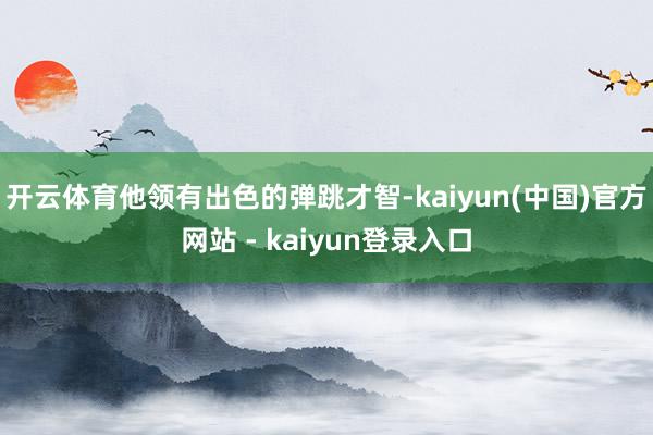开云体育他领有出色的弹跳才智-kaiyun(中国)官方网站 - kaiyun登录入口