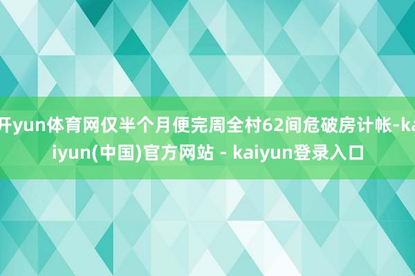 开yun体育网仅半个月便完周全村62间危破房计帐-kaiyun(中国)官方网站 - kaiyun登录入口