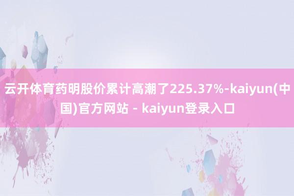 云开体育药明股价累计高潮了225.37%-kaiyun(中国)官方网站 - kaiyun登录入口