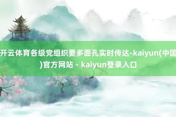 开云体育各级党组织要多面孔实时传达-kaiyun(中国)官方网站 - kaiyun登录入口