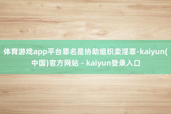 体育游戏app平台罪名是协助组织卖淫罪-kaiyun(中国)官方网站 - kaiyun登录入口