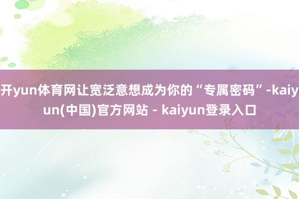 开yun体育网让宽泛意想成为你的“专属密码”-kaiyun(中国)官方网站 - kaiyun登录入口