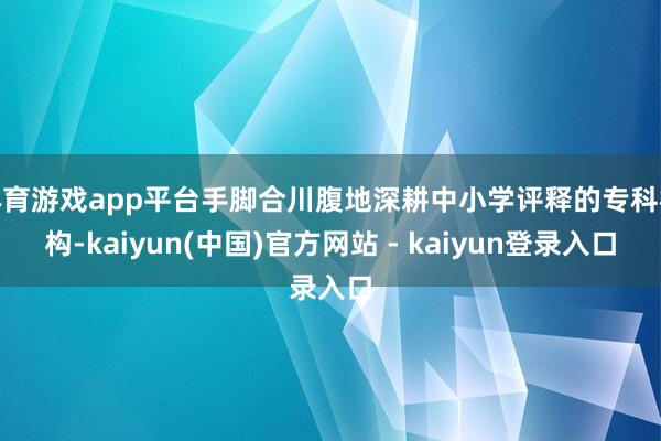 体育游戏app平台手脚合川腹地深耕中小学评释的专科机构-kaiyun(中国)官方网站 - kaiyun登录入口