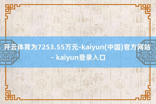 开云体育为7253.55万元-kaiyun(中国)官方网站 - kaiyun登录入口