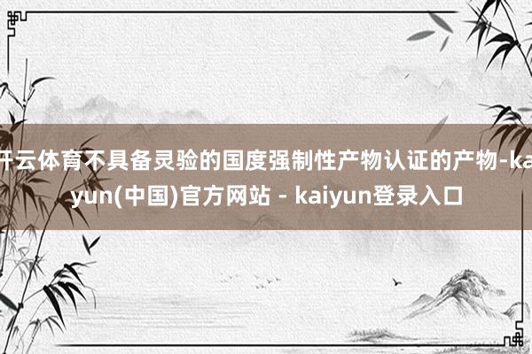 开云体育不具备灵验的国度强制性产物认证的产物-kaiyun(中国)官方网站 - kaiyun登录入口