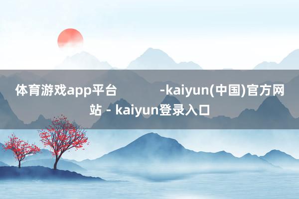 体育游戏app平台            -kaiyun(中国)官方网站 - kaiyun登录入口