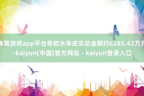 体育游戏app平台帝欧水华成交总金额约6285.42万元-kaiyun(中国)官方网站 - kaiyun登录入口